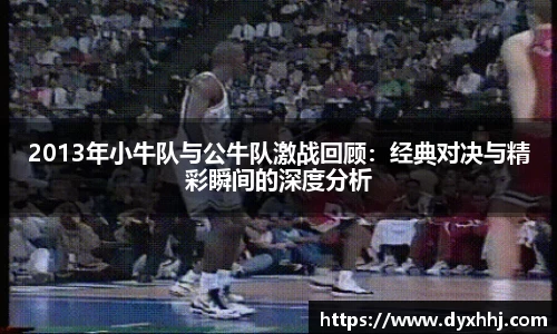 2013年小牛队与公牛队激战回顾：经典对决与精彩瞬间的深度分析