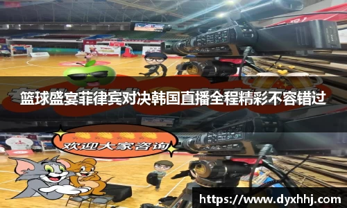 篮球盛宴菲律宾对决韩国直播全程精彩不容错过