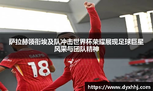 萨拉赫领衔埃及队冲击世界杯荣耀展现足球巨星风采与团队精神