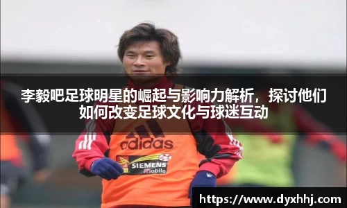 李毅吧足球明星的崛起与影响力解析，探讨他们如何改变足球文化与球迷互动
