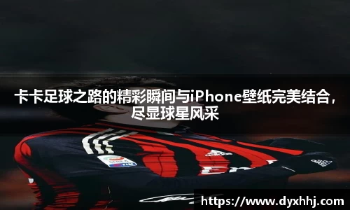 卡卡足球之路的精彩瞬间与iPhone壁纸完美结合，尽显球星风采