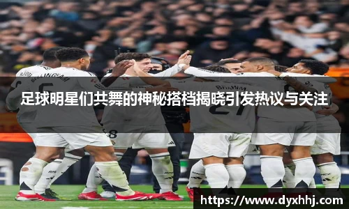 足球明星们共舞的神秘搭档揭晓引发热议与关注