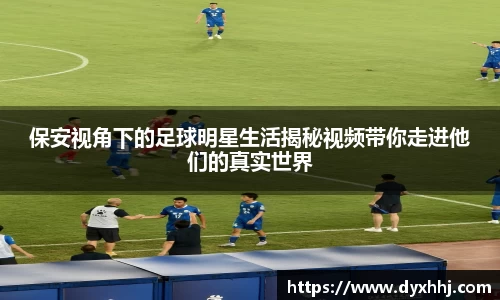 保安视角下的足球明星生活揭秘视频带你走进他们的真实世界