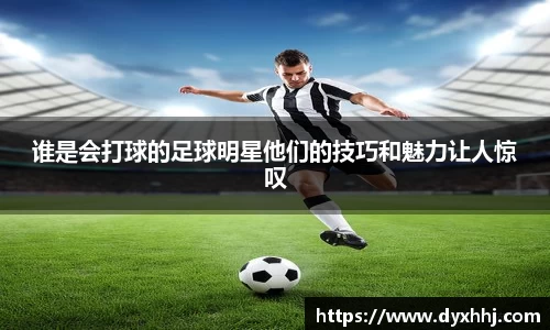 谁是会打球的足球明星他们的技巧和魅力让人惊叹